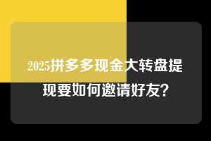 2025拼多多现金大转盘提现要如何邀请好友? 2025拼多多助力 拼多多助力 拼多多助力平台网站 拼多多刷助力平台网站 拼多多助力平台网站在线刷 拼多多助力平台 第1张 2025拼多多现金大转盘提现要如何邀请好友? 2025拼多多助力 拼多多助力 拼多多助力平台网站 拼多多刷助力平台网站 拼多多助力平台网站在线刷 拼多多助力平台 第1张