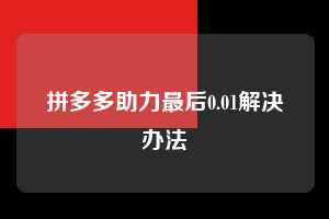拼多多助力最后0.01解决办法 拼多多助力 拼多多助力平台网站 拼多多刷助力平台网站 拼多多助力平台网站在线刷 拼多多助力平台 第1张 拼多多助力最后0.01解决办法 拼多多助力 拼多多助力平台网站 拼多多刷助力平台网站 拼多多助力平台网站在线刷 拼多多助力平台 第1张