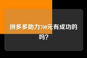 拼多多助力700元有成功的吗? 拼多多助力 拼多多助力平台网站 拼多多刷助力平台网站 拼多多助力平台网站在线刷 拼多多助力平台 第1张 拼多多助力700元有成功的吗? 拼多多助力 拼多多助力平台网站 拼多多刷助力平台网站 拼多多助力平台网站在线刷 拼多多助力平台 第1张