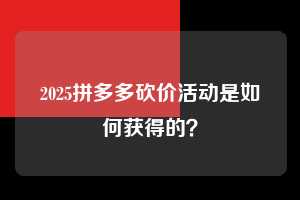 2025拼多多砍价活动是如何获得的? 拼多多助力 拼多多助力平台网站 拼多多刷助力平台网站 拼多多助力平台网站在线刷 拼多多助力平台 第1张 2025拼多多砍价活动是如何获得的? 拼多多助力 拼多多助力平台网站 拼多多刷助力平台网站 拼多多助力平台网站在线刷 拼多多助力平台 第1张