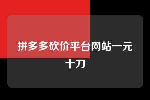 拼多多砍价平台网站一元十刀 拼多多助力 拼多多助力平台网站 拼多多刷助力平台网站 拼多多助力平台网站在线刷 拼多多助力平台 第1张 拼多多砍价平台网站一元十刀 拼多多助力 拼多多助力平台网站 拼多多刷助力平台网站 拼多多助力平台网站在线刷 拼多多助力平台 第1张