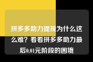 拼多多助力提现为什么这么难?看看拼多多助力最后0.01元阶段的困境 拼多多助力 拼多多助力平台网站 拼多多刷助力平台网站 拼多多助力平台网站在线刷 拼多多助力平台 第1张 拼多多助力提现为什么这么难?看看拼多多助力最后0.01元阶段的困境 拼多多助力 拼多多助力平台网站 拼多多刷助力平台网站 拼多多助力平台网站在线刷 拼多多助力平台 第1张