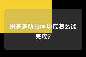 拼多多助力100块钱怎么能完成? 拼多多助力 拼多多助力平台网站 拼多多刷助力平台网站 拼多多助力平台网站在线刷 拼多多助力平台 第1张 拼多多助力100块钱怎么能完成? 拼多多助力 拼多多助力平台网站 拼多多刷助力平台网站 拼多多助力平台网站在线刷 拼多多助力平台 第1张