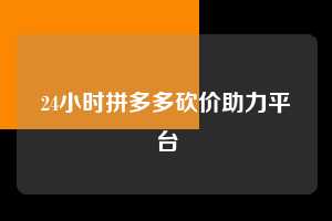 24小时拼多多砍价助力平台 拼多多助力 拼多多助力平台网站 拼多多刷助力平台网站 拼多多助力平台网站在线刷 拼多多助力平台 第1张 24小时拼多多砍价助力平台 拼多多助力 拼多多助力平台网站 拼多多刷助力平台网站 拼多多助力平台网站在线刷 拼多多助力平台 第1张