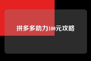 拼多多助力100元攻略 第1张 拼多多助力100元攻略 第1张