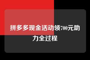 拼多多现金活动领700元助力全过程 拼多多助力 拼多多助力平台网站 拼多多刷助力平台网站 拼多多助力平台网站在线刷 拼多多助力平台 第1张 拼多多现金活动领700元助力全过程 拼多多助力 拼多多助力平台网站 拼多多刷助力平台网站 拼多多助力平台网站在线刷 拼多多助力平台 第1张