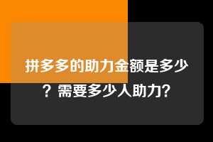 拼多多的助力金额是多少?需要多少人助力? 拼多多助力 拼多多助力平台网站 拼多多刷助力平台网站 拼多多助力平台网站在线刷 拼多多助力平台 第1张 拼多多的助力金额是多少?需要多少人助力? 拼多多助力 拼多多助力平台网站 拼多多刷助力平台网站 拼多多助力平台网站在线刷 拼多多助力平台 第1张