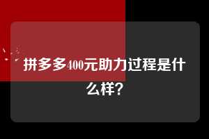 拼多多400元助力过程是什么样？  拼多多助力 拼多多助力平台网站 拼多多刷助力平台网站 拼多多助力平台网站在线刷 拼多多助力平台 第1张