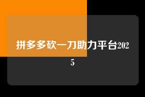 拼多多砍一刀助力平台2025 拼多多助力 拼多多助力平台网站 拼多多刷助力平台网站 拼多多助力平台网站在线刷 拼多多助力平台 第1张 拼多多砍一刀助力平台2025 拼多多助力 拼多多助力平台网站 拼多多刷助力平台网站 拼多多助力平台网站在线刷 拼多多助力平台 第1张