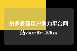 拼多多新用户助力平台网站xin.weifan2020.cn 第1张 拼多多新用户助力平台网站xin.weifan2020.cn 第1张