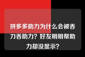 拼多多助力为什么会被吞刀吞助力?好友明明帮助力却没显示? 拼多多助力 拼多多助力平台网站 拼多多刷助力平台网站 拼多多助力平台网站在线刷 拼多多助力平台 第1张 拼多多助力为什么会被吞刀吞助力?好友明明帮助力却没显示? 拼多多助力 拼多多助力平台网站 拼多多刷助力平台网站 拼多多助力平台网站在线刷 拼多多助力平台 第1张