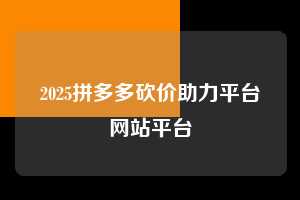 2025拼多多砍价助力平台网站平台  拼多多助力 拼多多助力平台网站 拼多多刷助力平台网站 拼多多助力平台网站在线刷 拼多多助力平台 第1张