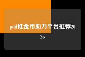 pdd推金币助力平台推荐2025  拼多多推金币 推金币攻略 拼多多助力 拼多多助力平台网站 拼多多刷助力平台网站 拼多多助力平台网站在线刷 拼多多助力平台 第1张