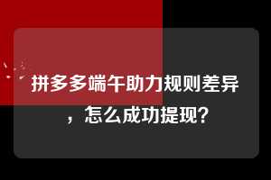 拼多多端午助力规则差异,怎么成功提现? 拼多多助力 拼多多推金币 拼多多推金币助力 拼多多助力平台 拼多多助力项目 拼多多助力网站 赚钱项目 暑假赚钱项目 拼多多赚钱 第1张 拼多多端午助力规则差异,怎么成功提现? 拼多多助力 拼多多推金币 拼多多推金币助力 拼多多助力平台 拼多多助力项目 拼多多助力网站 赚钱项目 暑假赚钱项目 拼多多赚钱 第1张