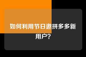 如何利用节日邀拼多多新用户? 拼多多助力 拼多多推金币 拼多多推金币助力 拼多多助力平台 拼多多助力项目 拼多多助力网站 赚钱项目 暑假赚钱项目 拼多多赚钱 第1张 如何利用节日邀拼多多新用户? 拼多多助力 拼多多推金币 拼多多推金币助力 拼多多助力平台 拼多多助力项目 拼多多助力网站 赚钱项目 暑假赚钱项目 拼多多赚钱 第1张
