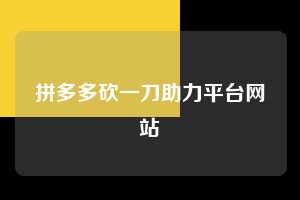 拼多多砍一刀助力平台网站 拼多多助力 拼多多助力网站 拼多多刷助力网站 拼多多助力网站在线刷 拼多多助力平台 第1张 拼多多砍一刀助力平台网站 拼多多助力 拼多多助力网站 拼多多刷助力网站 拼多多助力网站在线刷 拼多多助力平台 第1张