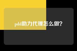 pdd助力代理怎么做? 第1张 pdd助力代理怎么做? 第1张