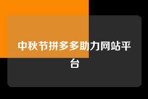 中秋节拼多多助力网站平台 拼多多助力 拼多多助力网站 拼多多刷助力网站 拼多多助力网站在线刷 拼多多助力平台 第1张 中秋节拼多多助力网站平台 拼多多助力 拼多多助力网站 拼多多刷助力网站 拼多多助力网站在线刷 拼多多助力平台 第1张