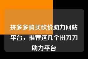 拼多多购买砍价助力网站平台,推荐这几个拼刀刀助力平台 拼多多助力 拼多多助力网站 拼多多刷助力网站 拼多多助力网站在线刷 拼多多助力平台 第1张 拼多多购买砍价助力网站平台,推荐这几个拼刀刀助力平台 拼多多助力 拼多多助力网站 拼多多刷助力网站 拼多多助力网站在线刷 拼多多助力平台 第1张