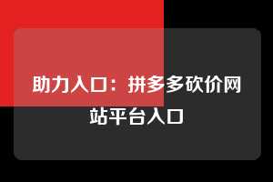 助力入口:拼多多砍价网站平台入口 拼多多助力 拼多多助力网站 拼多多刷助力网站 拼多多助力网站在线刷 拼多多助力平台 第1张 助力入口:拼多多砍价网站平台入口 拼多多助力 拼多多助力网站 拼多多刷助力网站 拼多多助力网站在线刷 拼多多助力平台 第1张
