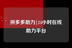 拼多多助力|24小时在线助力平台 拼多多助力 拼多多助力网站 拼多多刷助力网站 拼多多助力网站在线刷 拼多多助力平台 第1张 拼多多助力|24小时在线助力平台 拼多多助力 拼多多助力网站 拼多多刷助力网站 拼多多助力网站在线刷 拼多多助力平台 第1张
