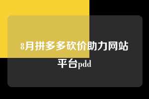 8月拼多多砍价助力网站平台pdd 拼多多助力 拼多多助力网站 拼多多刷助力网站 拼多多助力网站在线刷 拼多多助力平台 第1张 8月拼多多砍价助力网站平台pdd 拼多多助力 拼多多助力网站 拼多多刷助力网站 拼多多助力网站在线刷 拼多多助力平台 第1张