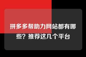 拼多多帮助力网站都有哪些?推荐这几个平台 拼多多助力 拼多多助力网站 拼多多刷助力网站 拼多多助力网站在线刷 拼多多助力平台 第1张 拼多多帮助力网站都有哪些?推荐这几个平台 拼多多助力 拼多多助力网站 拼多多刷助力网站 拼多多助力网站在线刷 拼多多助力平台 第1张