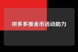 拼多多推金币活动助力 拼多多推金币助力 拼多多助力 拼多多助力网站 拼多多刷助力网站 拼多多助力网站在线刷 拼多多助力平台 第1张 拼多多推金币活动助力 拼多多推金币助力 拼多多助力 拼多多助力网站 拼多多刷助力网站 拼多多助力网站在线刷 拼多多助力平台 第1张