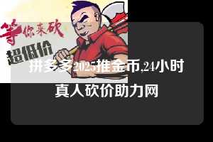 拼多多2025推金币,24小时真人砍价助力网 拼多多推金币 推金币攻略 拼多多助力 拼多多助力网站 拼多多刷助力网站 拼多多助力网站在线刷 拼多多助力平台 第1张 拼多多2025推金币,24小时真人砍价助力网 拼多多推金币 推金币攻略 拼多多助力 拼多多助力网站 拼多多刷助力网站 拼多多助力网站在线刷 拼多多助力平台 第1张