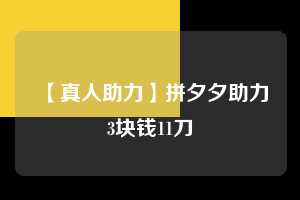【真人助力】拼夕夕助力3块钱11刀 拼多多助力 拼多多助力网站 拼多多刷助力网站 拼多多助力网站在线刷 拼多多助力平台 第1张 【真人助力】拼夕夕助力3块钱11刀 拼多多助力 拼多多助力网站 拼多多刷助力网站 拼多多助力网站在线刷 拼多多助力平台 第1张