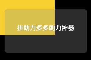 拼助力多多助力神器 拼多多助力 拼多多助力网站 拼多多助力链接入口 拼多多在线助力网 拼多多砍价助力 拼多多助力平台 真人砍价网站 拼多多刷助力 拼多多助力网址 拼多多24小时助力平台 第1张 拼助力多多助力神器 拼多多助力 拼多多助力网站 拼多多助力链接入口 拼多多在线助力网 拼多多砍价助力 拼多多助力平台 真人砍价网站 拼多多刷助力 拼多多助力网址 拼多多24小时助力平台 第1张