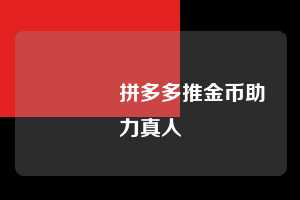 🔥拼多多推金币助力真人 推金币助力 拼多多推金币助力 pdd推金币助力 拼多多助力 拼多多助力网站 拼多多刷助力网站 拼多多助力网站在线刷 拼多多助力平台 第1张 🔥拼多多推金币助力真人 推金币助力 拼多多推金币助力 pdd推金币助力 拼多多助力 拼多多助力网站 拼多多刷助力网站 拼多多助力网站在线刷 拼多多助力平台 第1张