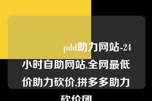 🐎pdd助力网站-24小时自助网站,全网最低价助力砍价,拼多多助力砍价团 拼多多助力 拼多多助力网站 拼多多刷助力网站 拼多多助力网站在线刷 拼多多助力平台 第1张 🐎pdd助力网站-24小时自助网站,全网最低价助力砍价,拼多多助力砍价团 拼多多助力 拼多多助力网站 拼多多刷助力网站 拼多多助力网站在线刷 拼多多助力平台 第1张
