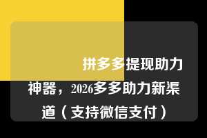 🎉拼多多提现助力神器,2026多多助力新渠道(支持微信支付) 助力多多网 拼多多助力 拼多多助力网站 拼多多刷助力网站 拼多多助力网站在线刷 拼多多助力平台 第1张 🎉拼多多提现助力神器,2026多多助力新渠道(支持微信支付) 助力多多网 拼多多助力 拼多多助力网站 拼多多刷助力网站 拼多多助力网站在线刷 拼多多助力平台 第1张