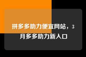 拼多多助力便宜网站，3月多多助力新入口  拼多多助力 拼多多助力网站 拼多多助力链接入口 拼多多在线助力网 拼多多砍价助力 拼多多助力平台 真人砍价网站 拼多多刷助力 拼多多助力网址 拼多多24小时助力平台 第1张