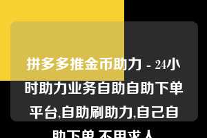 拼多多推金币助力 - 24小时助力业务自助自助下单平台,自助刷助力,自己自助下单,不用求人 拼多多助力 拼多多助力网站 拼多多助力链接入口 拼多多在线助力网 拼多多砍价助力 拼多多助力平台 真人砍价网站 拼多多刷助力 拼多多助力网址 拼多多24小时助力平台 第1张 拼多多推金币助力 - 24小时助力业务自助自助下单平台,自助刷助力,自己自助下单,不用求人 拼多多助力 拼多多助力网站 拼多多助力链接入口 拼多多在线助力网 拼多多砍价助力 拼多多助力平台 真人砍价网站 拼多多刷助力 拼多多助力网址 拼多多24小时助力平台 第1张