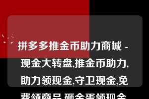 拼多多推金币助力商城 - 现金大转盘,推金币助力,助力领现金,守卫现金,免费领商品,砸金蛋领现金,捕鱼拿现金,砸木板领现金 拼多多助力 拼多多助力网站 拼多多助力链接入口 拼多多在线助力网 拼多多砍价助力 拼多多助力平台 真人砍价网站 拼多多刷助力 拼多多助力网址 拼多多24小时助力平台 第1张 拼多多推金币助力商城 - 现金大转盘,推金币助力,助力领现金,守卫现金,免费领商品,砸金蛋领现金,捕鱼拿现金,砸木板领现金 拼多多助力 拼多多助力网站 拼多多助力链接入口 拼多多在线助力网 拼多多砍价助力 拼多多助力平台 真人砍价网站 拼多多刷助力 拼多多助力网址 拼多多24小时助力平台 第1张