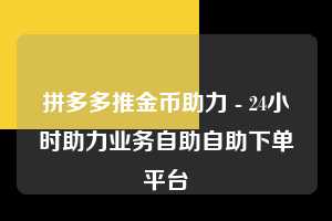 拼多多推金币助力 - 24小时助力业务自助自助下单平台 第1张 拼多多推金币助力 - 24小时助力业务自助自助下单平台 第1张