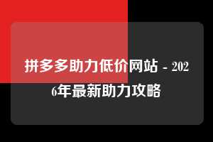 拼多多助力低价网站 - 2026年最新助力攻略  拼多多助力 低价网站 攻略 第1张