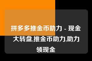 拼多多推金币助力 - 现金大转盘,推金币助力,助力领现金 第1张 拼多多推金币助力 - 现金大转盘,推金币助力,助力领现金 第1张