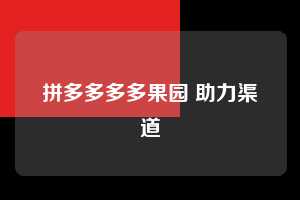 拼多多多多果园 助力渠道 多多果园 免费水果 种树攻略 第1张 拼多多多多果园 助力渠道 多多果园 免费水果 种树攻略 第1张