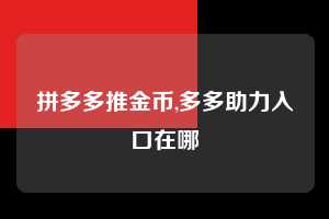 拼多多推金币,多多助力入口在哪  推金币 金币活动 现金攻略 第1张