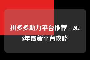 拼多多助力平台推荐 - 2026年最新平台攻略 助力平台推荐 助力平台 平台 第1张 拼多多助力平台推荐 - 2026年最新平台攻略 助力平台推荐 助力平台 平台 第1张