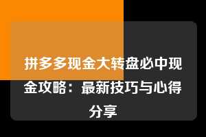拼多多现金大转盘必中现金攻略:最新技巧与心得分享 现金大转盘 转盘技巧 攻略 第1张 拼多多现金大转盘必中现金攻略:最新技巧与心得分享 现金大转盘 转盘技巧 攻略 第1张