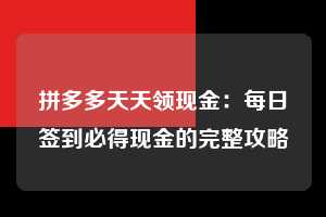 拼多多天天领现金：每日签到必得现金的完整攻略  天天领现金 签到红包 现金提现 第1张
