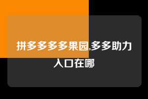 拼多多多多果园,多多助力入口在哪 多多果园 免费水果 种树攻略 第1张 拼多多多多果园,多多助力入口在哪 多多果园 免费水果 种树攻略 第1张