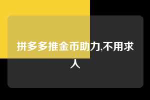 拼多多推金币助力,不用求人 推金币助力 自助自助下单 24小时 第1张 拼多多推金币助力,不用求人 推金币助力 自助自助下单 24小时 第1张