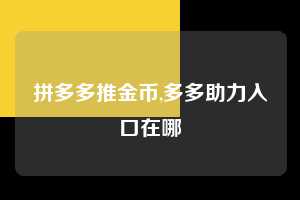 拼多多推金币,多多助力入口在哪 推金币 金币活动 现金攻略 第1张 拼多多推金币,多多助力入口在哪 推金币 金币活动 现金攻略 第1张