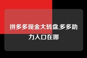 拼多多现金大转盘,多多助力入口在哪 现金大转盘 转盘技巧 攻略 第1张 拼多多现金大转盘,多多助力入口在哪 现金大转盘 转盘技巧 攻略 第1张