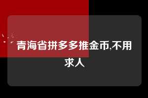 青海省拼多多推金币,不用求人 推金币 金币活动 现金攻略 第1张 青海省拼多多推金币,不用求人 推金币 金币活动 现金攻略 第1张